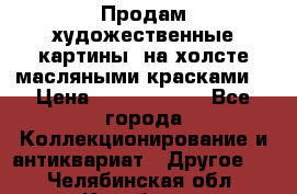 Продам художественные картины  на холсте масляными красками. › Цена ­ 8000-25000 - Все города Коллекционирование и антиквариат » Другое   . Челябинская обл.,Карабаш г.